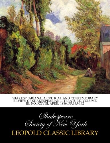 Shakespeariana; a critical and contemporary review of Shakespearian literature, Volume III, No. XXVIII, April 1886, pp.145-192 (Leopold Classic Library)
Shakespeariana; a critical and contemporary review of Shakespearian literature, Volume III, No. XXVIII, April 1886, pp.145-192 (Leopold Classic Library)