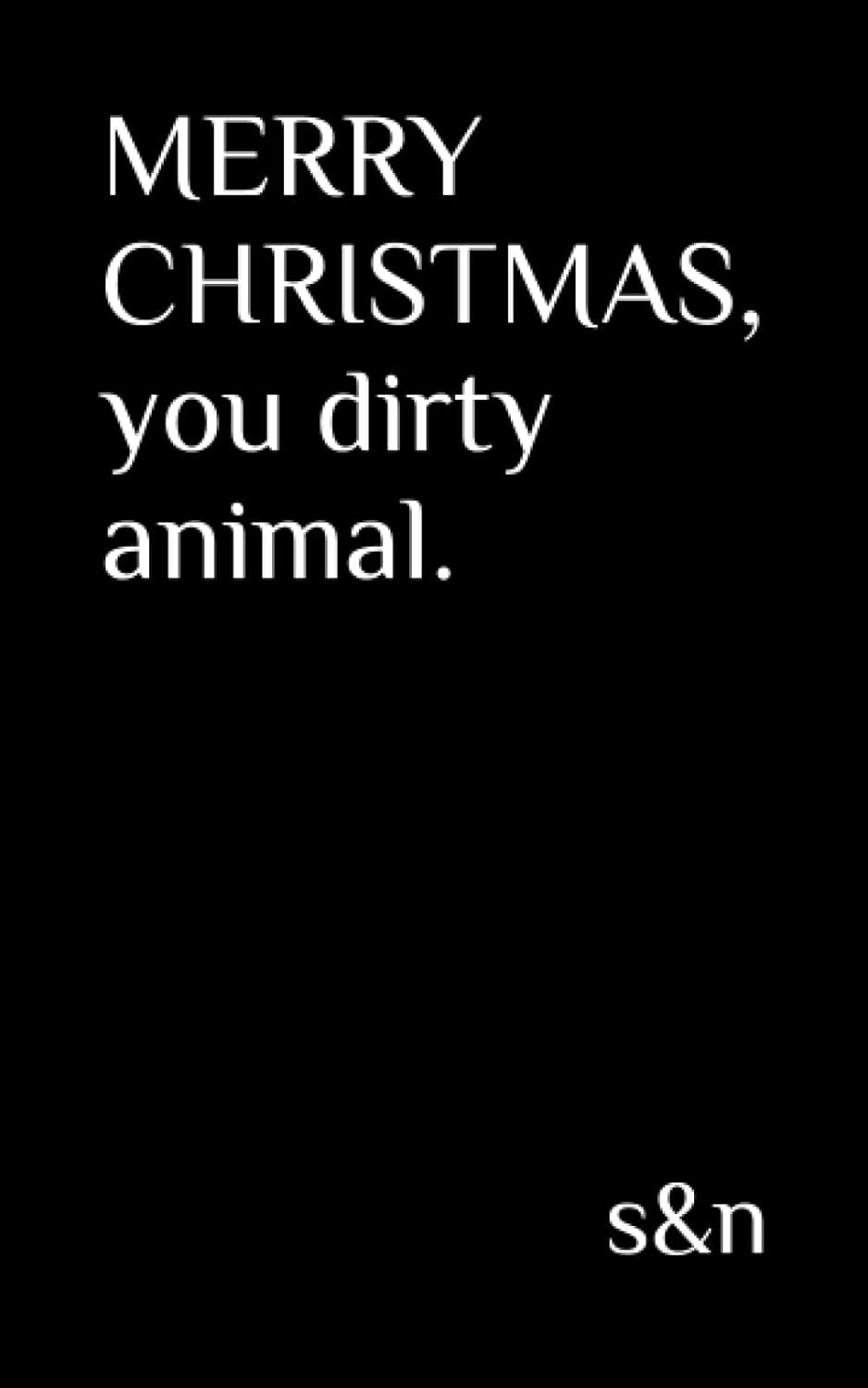 MERRY CHRISTMAS, you dirty animal.
MERRY CHRISTMAS, you dirty animal.