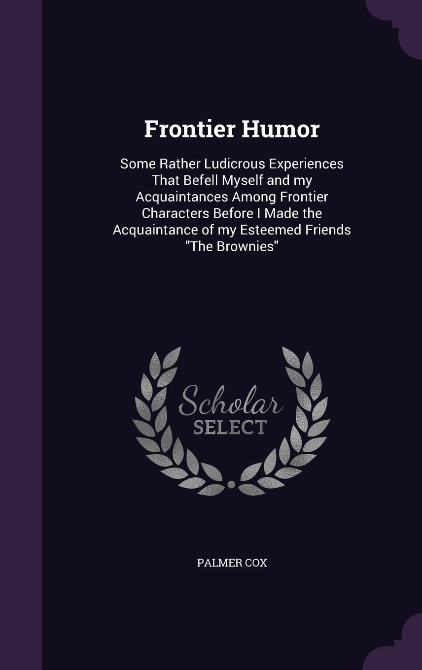 Frontier Humor: Some Rather Ludicrous Experiences That Befell Myself and my Acquaintances Among Frontier Characters Before I Made the Acquaintance of my Esteemed Friends "The Brownies" (Palala Press)
Frontier Humor: Some Rather Ludicrous Experiences That Befell Myself and my Acquaintances Among Frontier Characters Before I Made the Acquaintance of my Esteemed Friends "The Brownies" (Palala Press)