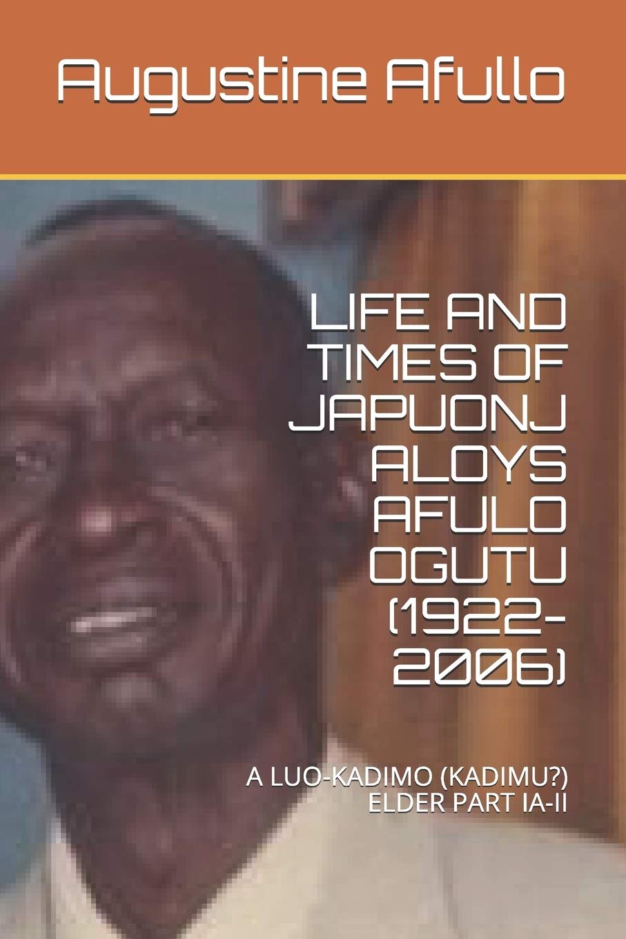 LIFE AND TIMES OF JAPUONJ ALOYS AFULO OGUTU (1922-2006): A LUO-KADIMO (KADIMU) ELDER PART IA-II (Prof Augustine Afullo Biographic Series- Documenting the Undocumented) (Independently published)
LIFE AND TIMES OF JAPUONJ ALOYS AFULO OGUTU (1922-2006): A LUO-KADIMO (KADIMU) ELDER PART IA-II (Prof Augustine Afullo Biographic Series- Documenting the Undocumented) (Independently published)