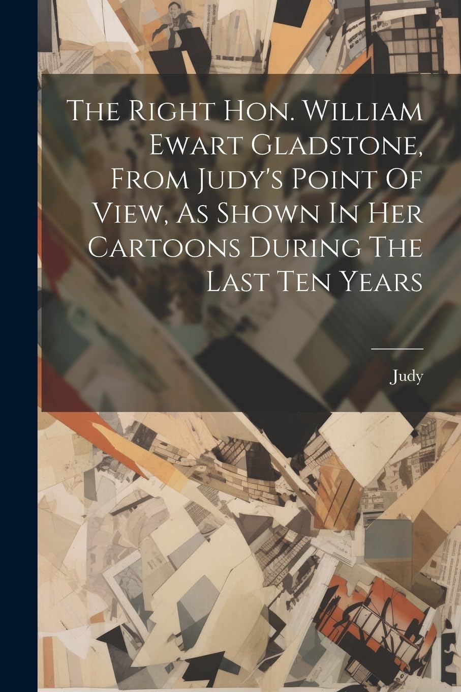 

The Right Hon. William Ewart Gladstone, From Judy's Point Of View, As Shown In Her Cartoons During The Last Ten Years (Legare Street Press)