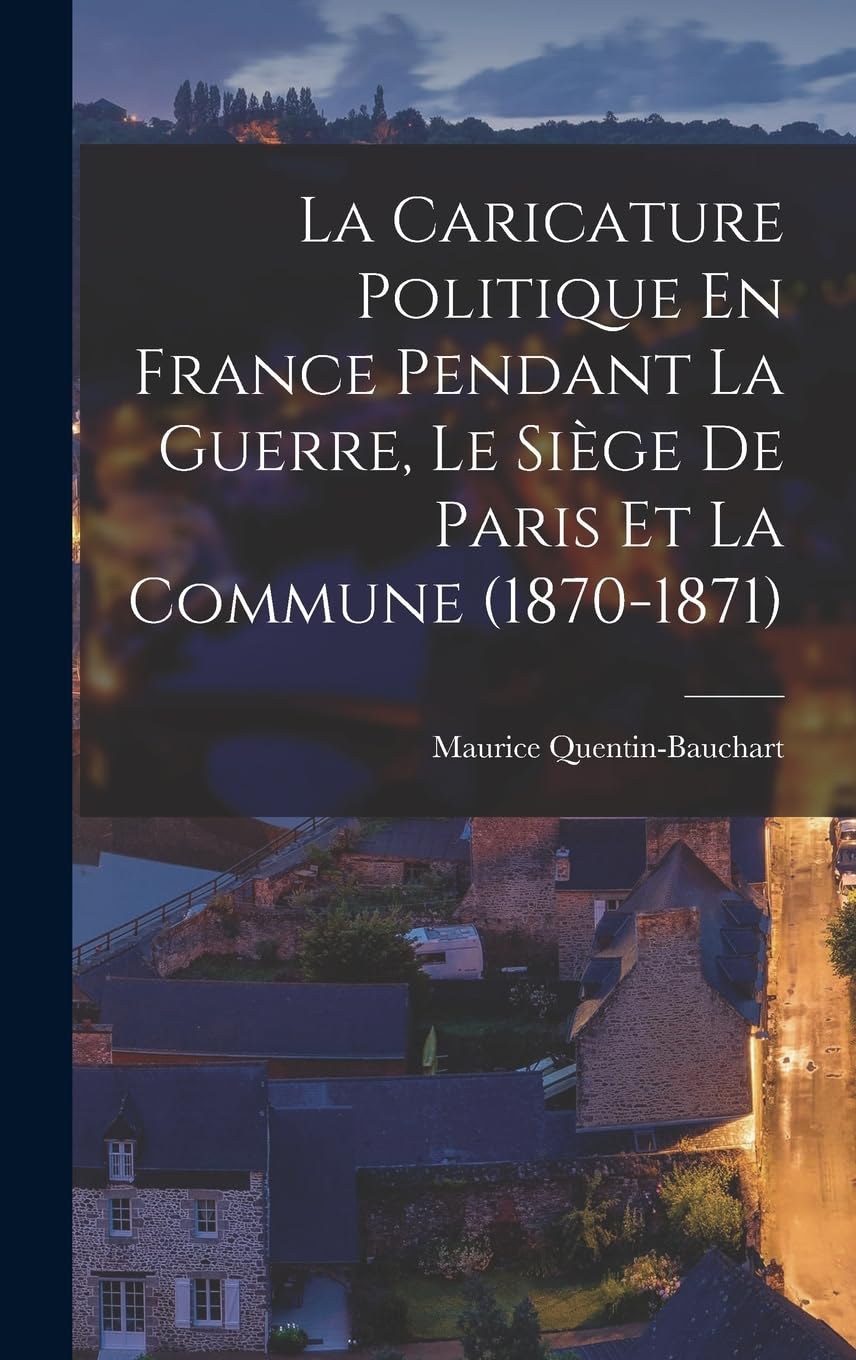 

La Caricature Politique En France Pendant La Guerre, Le Siège De Paris Et La Commune (1870-1871) (French Edition) (Legare Street Press)