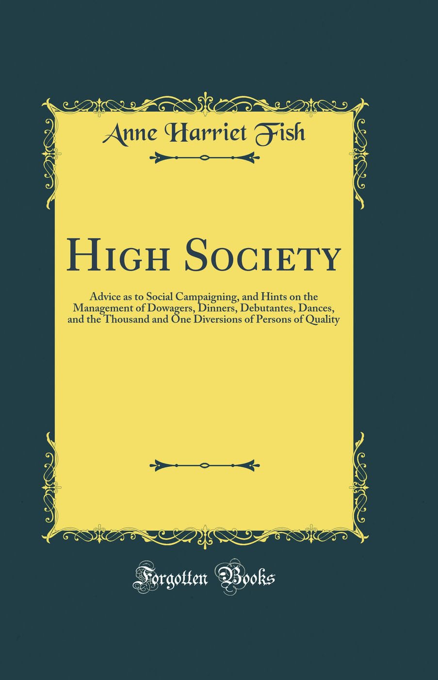 

High Society: Advice as to Social Campaigning, and Hints on the Management of Dowagers, Dinners, Debutantes, Dances, and the Thousand and One Diversions of Persons of Quality (Classic Reprint) (Forgotten Books)