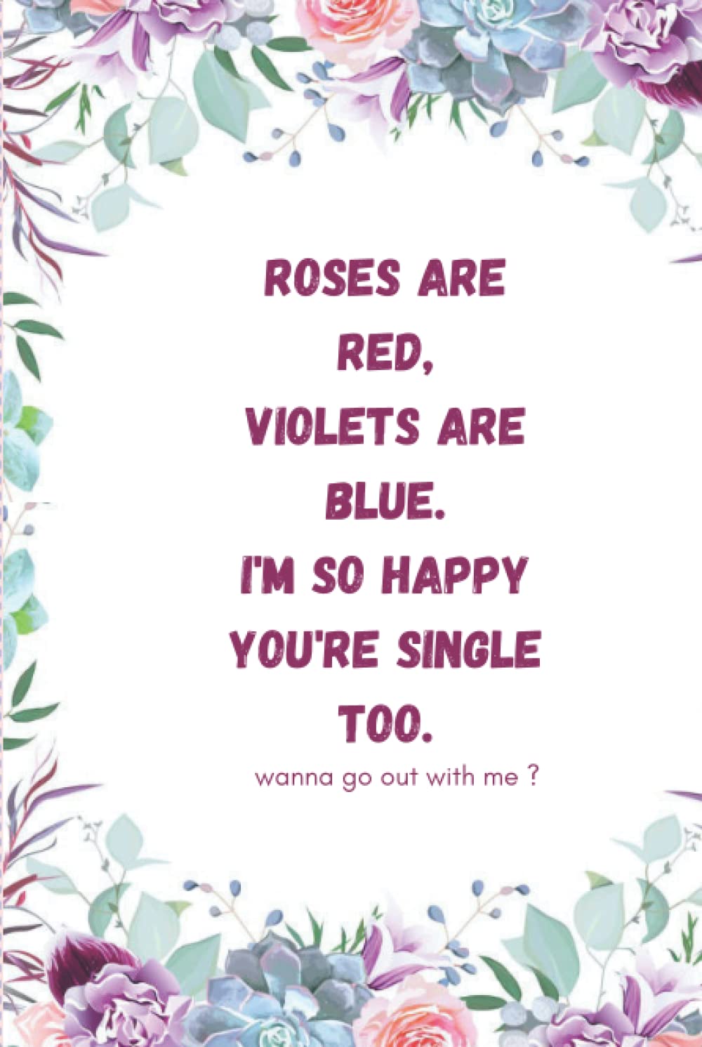 

ROSES ARE RED, VIOLETS ARE BLUE. I'M SO HAPPY YOU'RE SINGLE TOO. Wanna go out with me: Personal Diary art HARDCOVER and Floral notebook ... Finish Cover|planner | best gift (Independently published)