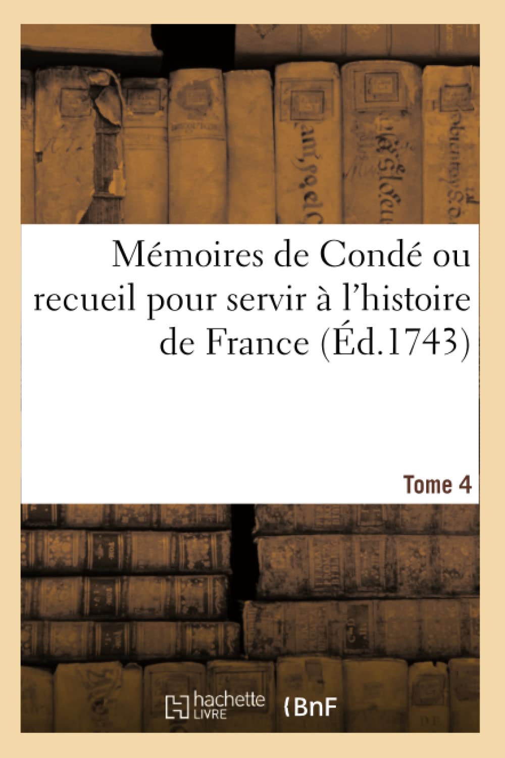 

Mémoires de Condé Ou Recueil Pour Servir À l'Histoire de France. Tome 4: Contenant CE Qui S' Est Passé de Plus Mémorable Dans Le Royaume, Sous Le Règne de François II (French Edition) (Hachette Livre Bnf)