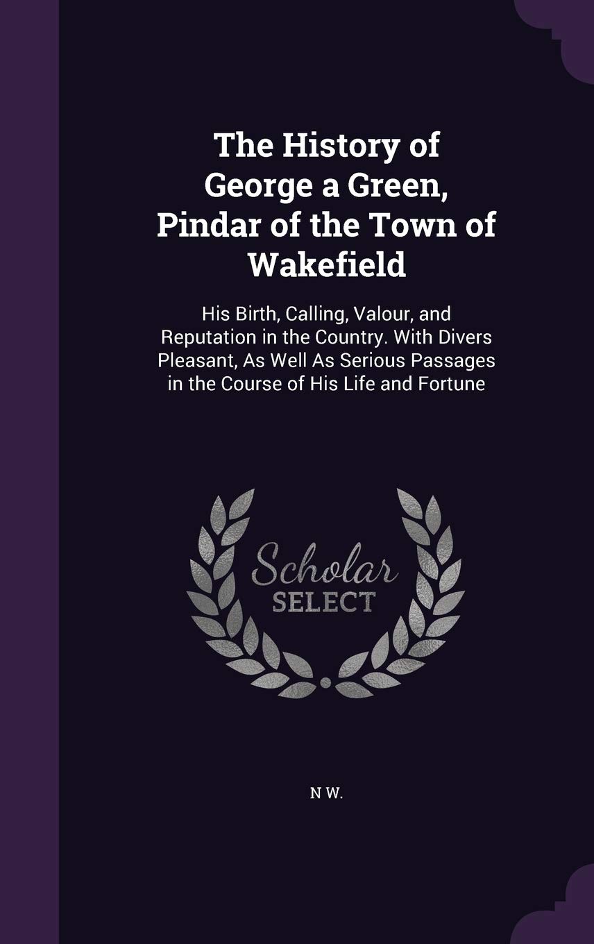 

The History of George a Green, Pindar of the Town of Wakefield: His Birth, Calling, Valour, and Reputation in the Country. With Divers Pleasant, As ... in the Course of His Life and Fortune (Palala Press)