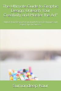 Graphic Design: Unleash Your Creativity and Master the Art": Unlock Your Design Potential with Proven Techniques and Expert Tips for Success (Independently published)