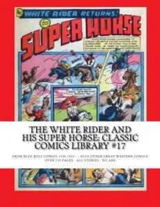 The White Rider and His Super Horse: Classic Comics Library #17: From Blue Bolt Comics 1940-1942 -- Plus Other Great Western Comics --- Over 350 Pages - All Stories - No Ads (CreateSpace Independent Publishing Platform)