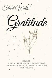 Start With Gratitude: Invest few minutes a day to develop thankfulness, mindfulness and positivity (Independently published)