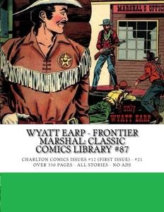 Wyatt Earp - Frontier Marshal: Classic Comics Library #87: The Legendary Lawman - Charlton Comics Issues #12 (First) - #21 -- Over 350 Pages - All Stories - No Ads (CreateSpace Independent Publishing Platform)