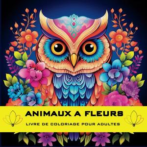 ANIMAUX A FLEURS LIVRE DE COLORIAGE POUR ADULTES: Un voyage relaxant vers le bonheur intérieur pour calmer l'esprit et soulager le stress tout en ... de la nature en fleurs (French Edition) (Independently published)