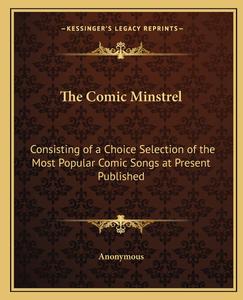 The Comic Minstrel: Consisting of a Choice Selection of the Most Popular Comic Songs at Present Published