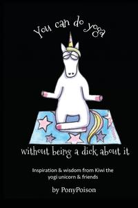 You Can Do Yoga Without Being A Dick About It: Inspiration and Wisdom from Kiwi the Yogi Unicorn and Friends (CreateSpace Independent Publishing Platform)