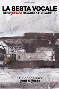 La Sesta Vocale: di e(s)senza Riccardo Cecchetti (El Doctor Sax - The Madcap Laughs) (Italian Edition) (Independently published)