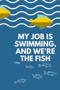 MY JOB IS SWIMMING, AND WE'RE THE FISH (Independently published)