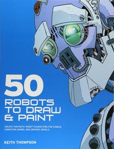50 Robots to Draw And Paint: Create Fantastic Robot Characters for Comic Books, Computer Games, And Graphic Novels (B E S Pub Co)