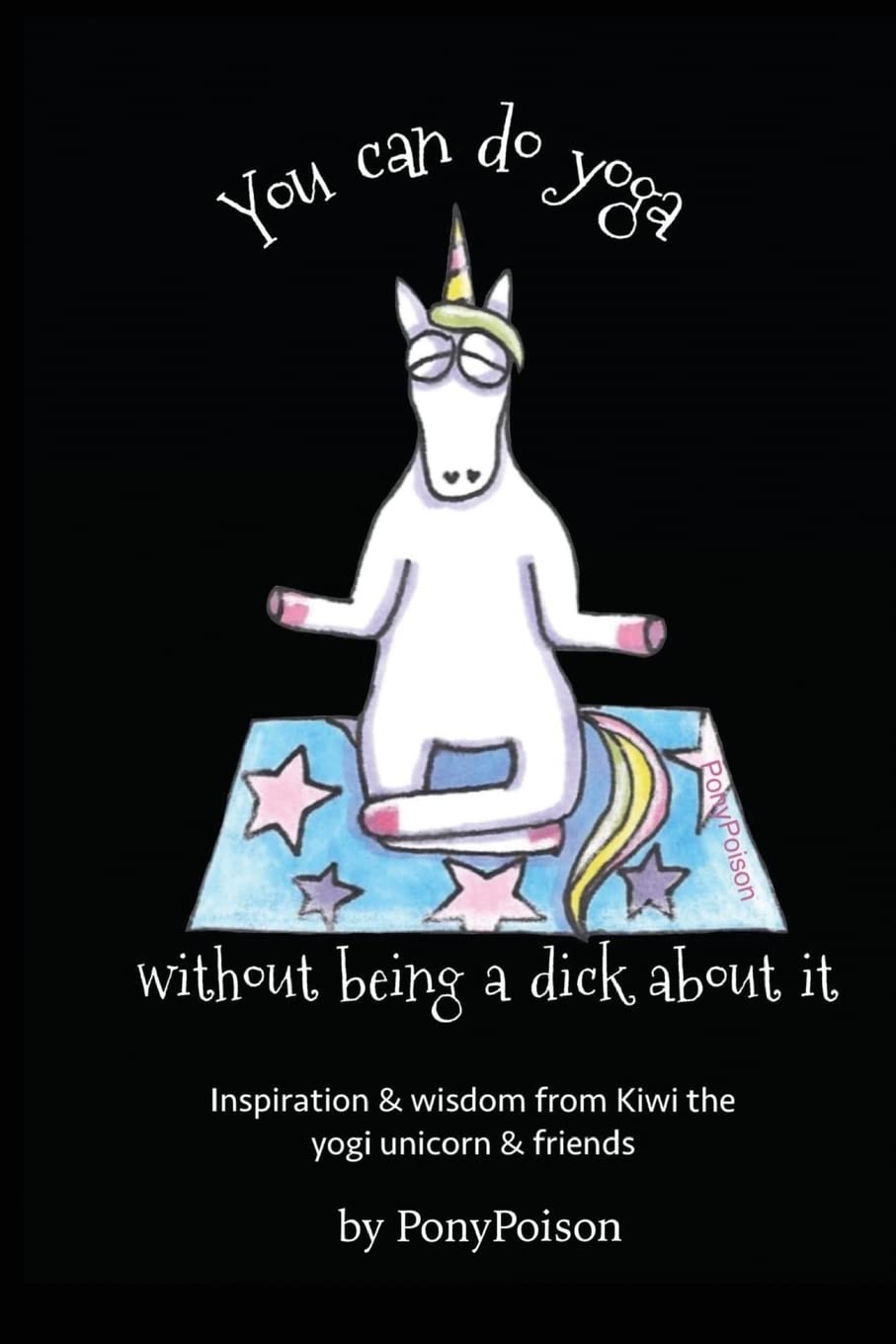 

You Can Do Yoga Without Being A Dick About It: Inspiration and Wisdom from Kiwi the Yogi Unicorn and Friends (CreateSpace Independent Publishing Platform)