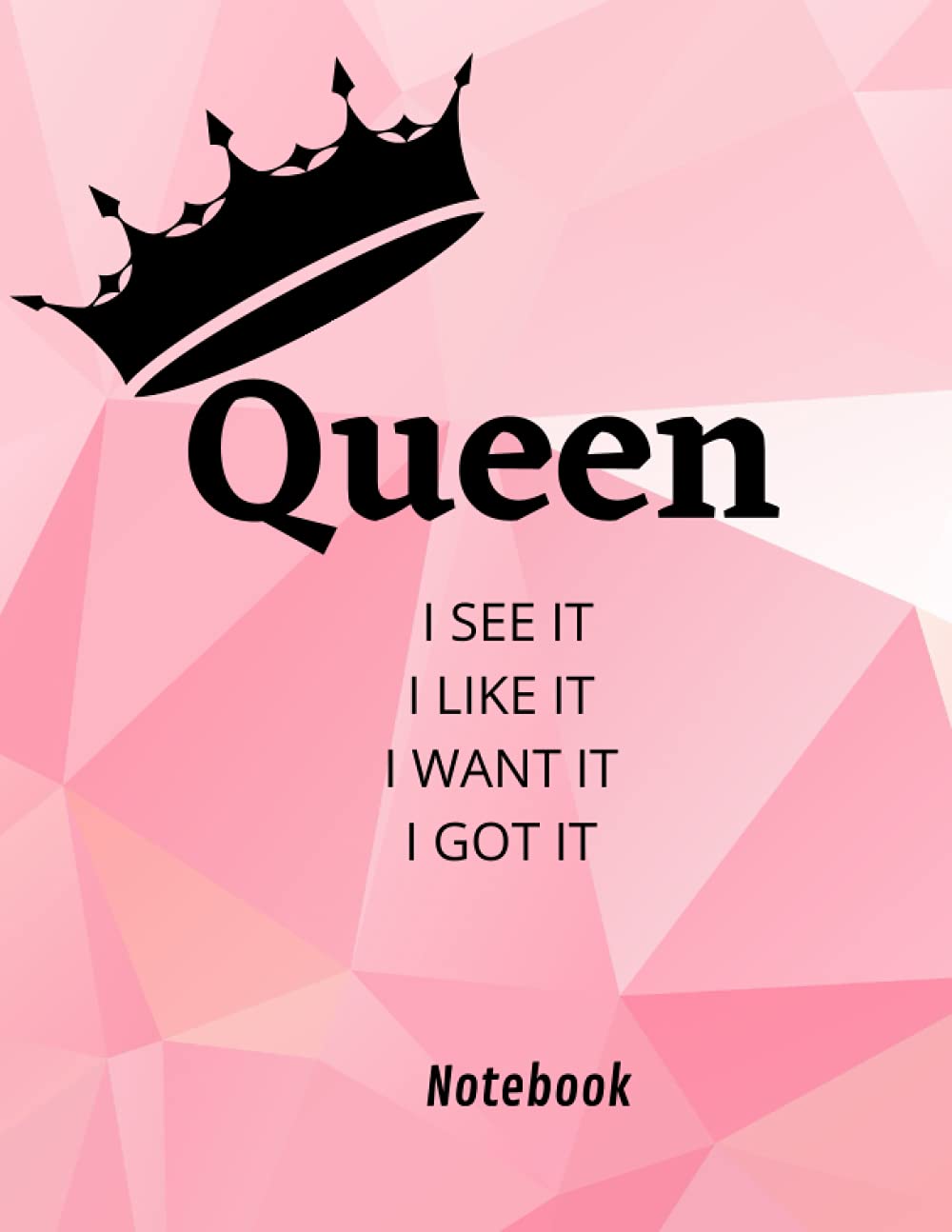 

Queen Notebook , I SEE IT ,I LIKE IT , I WANT IT , I GOT IT: 8.5 x 11 in (21.59 x 27.94 cm) 200 pages Notebook (Independently published)