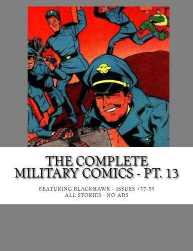 

The Complete Military Comics - Pt. 13: Featuring Blackhawk - All 43 Issues in 14 Volumes - Issues #37-39 - All Stories No Ads (CreateSpace Independent Publishing Platform)